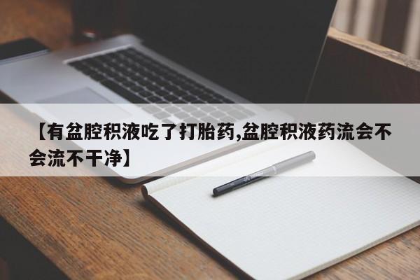买打胎药的联系方式微信【有盆腔积液吃了打胎药,盆腔积液药流会不会流不干净】