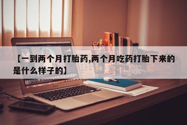 买打胎药的联系方式微信【一到两个月打胎药,两个月吃药打胎下来的是什么样子的】