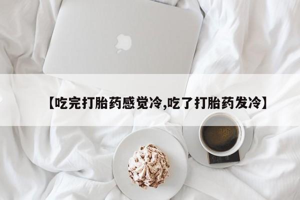 买打胎药的联系方式微信【吃完打胎药感觉冷,吃了打胎药发冷】