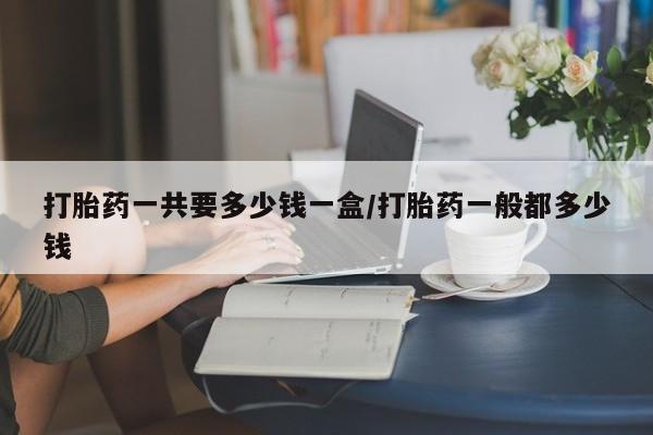 买打胎药的联系方式微信打胎药一共要多少钱一盒/打胎药一般都多少钱