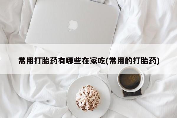 买打胎药的联系方式微信常用打胎药有哪些在家吃(常用的打胎药)