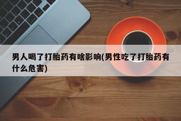 买打胎药的联系方式微信男人喝了打胎药有啥影响(男性吃了打胎药有什么危害)