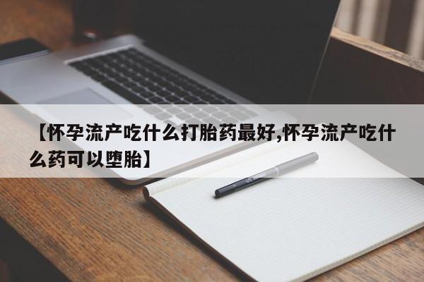 买打胎药的联系方式微信【怀孕流产吃什么打胎药最好,怀孕流产吃什么药可以堕胎】