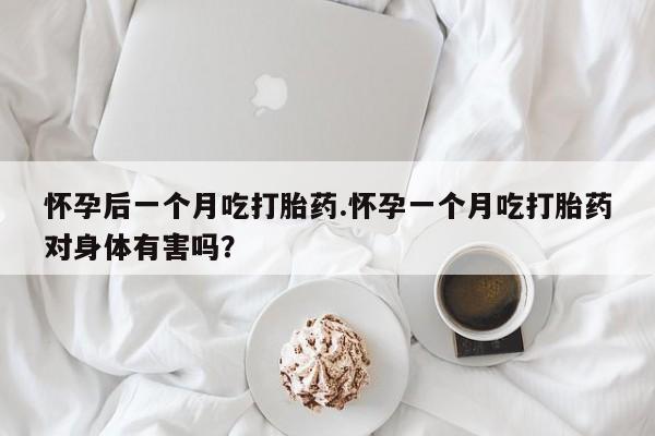 买打胎药的联系方式微信怀孕后一个月吃打胎药.怀孕一个月吃打胎药对身体有害吗?