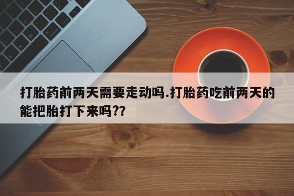 买打胎药的联系方式微信打胎药前两天需要走动吗.打胎药吃前两天的能把胎打下来吗?？