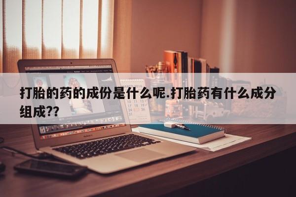 买打胎药的联系方式微信打胎的药的成份是什么呢.打胎药有什么成分组成?？