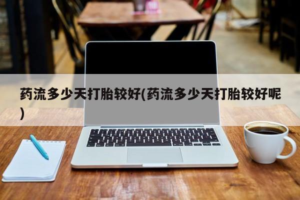 买打胎药的联系方式微信药流多少天打胎较好(药流多少天打胎较好呢)