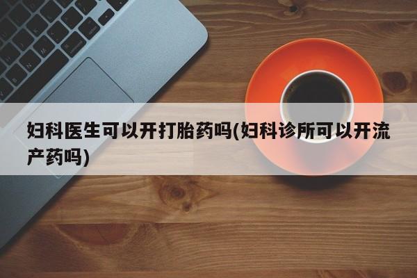 买打胎药的联系方式微信妇科医生可以开打胎药吗(妇科诊所可以开流产药吗)