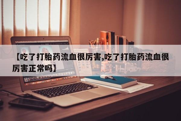买打胎药的联系方式微信【吃了打胎药流血很厉害,吃了打胎药流血很厉害正常吗】