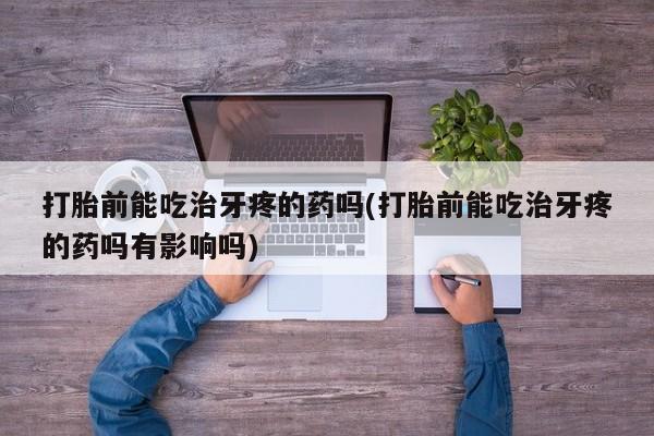 买打胎药的联系方式微信打胎前能吃治牙疼的药吗(打胎前能吃治牙疼的药吗有影响吗)