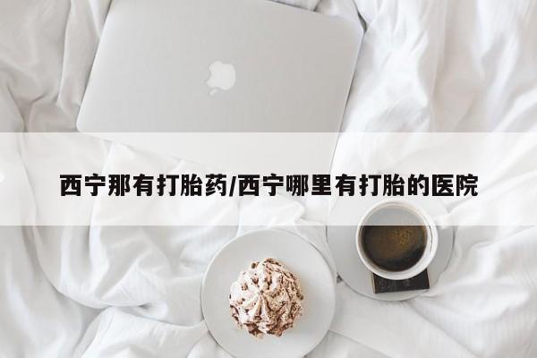 买打胎药的联系方式微信西宁那有打胎药/西宁哪里有打胎的医院