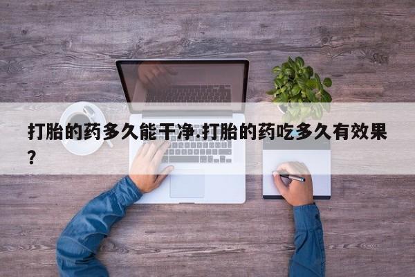 买打胎药的联系方式微信打胎的药多久能干净.打胎的药吃多久有效果？