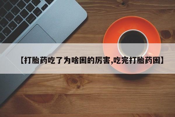 买打胎药的联系方式微信【打胎药吃了为啥困的厉害,吃完打胎药困】