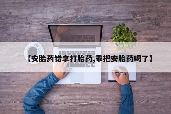 买打胎药的联系方式微信【安胎药错拿打胎药,乖把安胎药喝了】