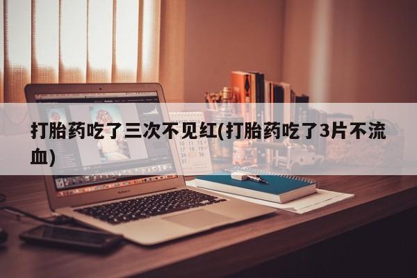 买打胎药的联系方式微信打胎药吃了三次不见红(打胎药吃了3片不流血)