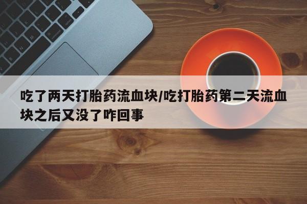 买打胎药的联系方式微信吃了两天打胎药流血块/吃打胎药第二天流血块之后又没了咋回事