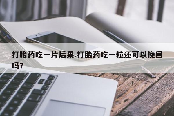 买打胎药的联系方式微信打胎药吃一片后果.打胎药吃一粒还可以挽回吗？