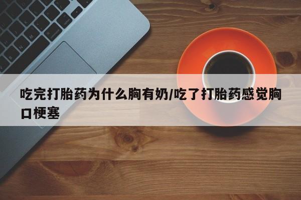 买打胎药的联系方式微信吃完打胎药为什么胸有奶/吃了打胎药感觉胸口梗塞