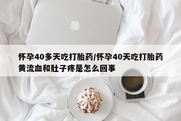买打胎药的联系方式微信怀孕40多天吃打胎药/怀孕40天吃打胎药黄流血和肚子疼是怎么回事