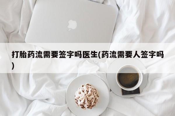 买打胎药的联系方式微信打胎药流需要签字吗医生(药流需要人签字吗)
