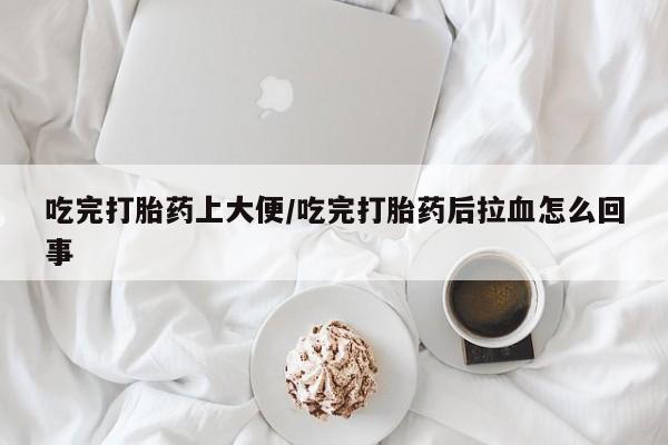 买打胎药的联系方式微信吃完打胎药上大便/吃完打胎药后拉血怎么回事