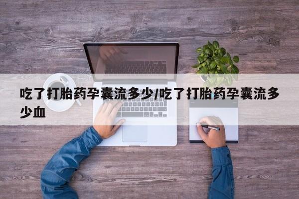 买打胎药的联系方式微信吃了打胎药孕囊流多少/吃了打胎药孕囊流多少血
