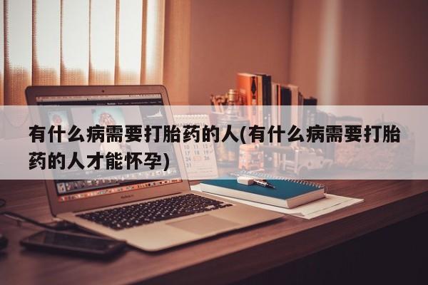 买打胎药的联系方式微信有什么病需要打胎药的人(有什么病需要打胎药的人才能怀孕)