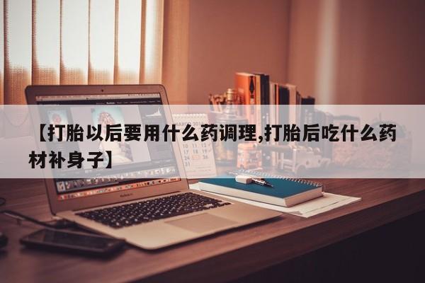买打胎药的联系方式微信【打胎以后要用什么药调理,打胎后吃什么药材补身子】
