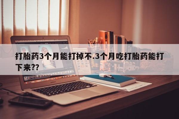 买打胎药的联系方式微信打胎药3个月能打掉不.3个月吃打胎药能打下来?？