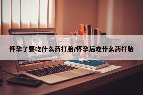 买打胎药的联系方式微信怀孕了要吃什么药打胎/怀孕后吃什么药打胎
