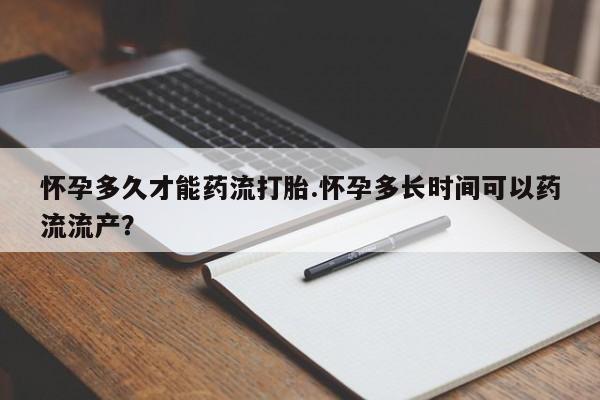 买打胎药的联系方式微信怀孕多久才能药流打胎.怀孕多长时间可以药流流产?