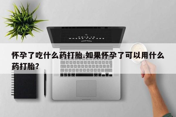 买打胎药的联系方式微信怀孕了吃什么药打胎.如果怀孕了可以用什么药打胎？