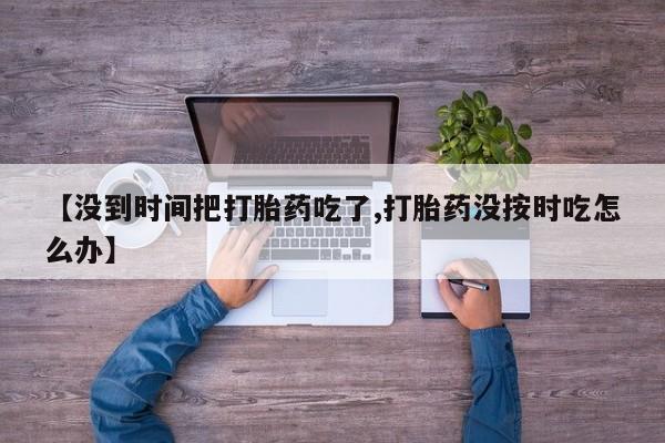 买打胎药的联系方式微信【没到时间把打胎药吃了,打胎药没按时吃怎么办】