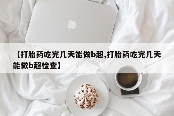 买打胎药的联系方式微信【打胎药吃完几天能做b超,打胎药吃完几天能做b超检查】