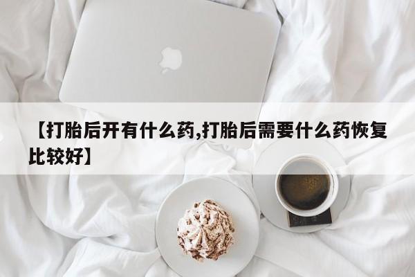 买打胎药的联系方式微信【打胎后开有什么药,打胎后需要什么药恢复比较好】