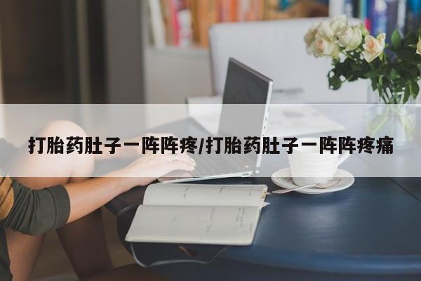 买打胎药的联系方式微信打胎药肚子一阵阵疼/打胎药肚子一阵阵疼痛