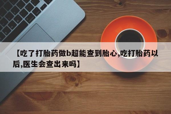 买打胎药的联系方式微信【吃了打胎药做b超能查到胎心,吃打胎药以后,医生会查出来吗】