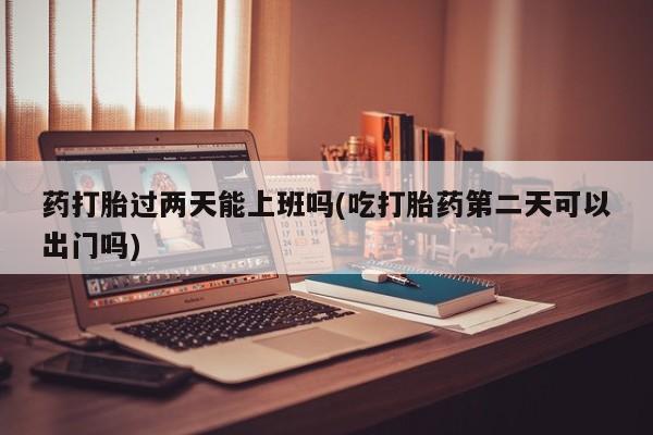 买打胎药的联系方式微信药打胎过两天能上班吗(吃打胎药第二天可以出门吗)