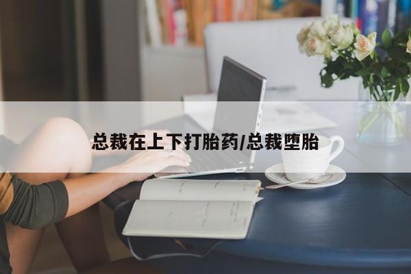 买打胎药的联系方式微信总裁在上下打胎药/总裁堕胎