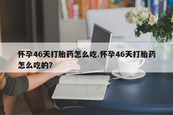 买打胎药的联系方式微信怀孕46天打胎药怎么吃.怀孕46天打胎药怎么吃的？