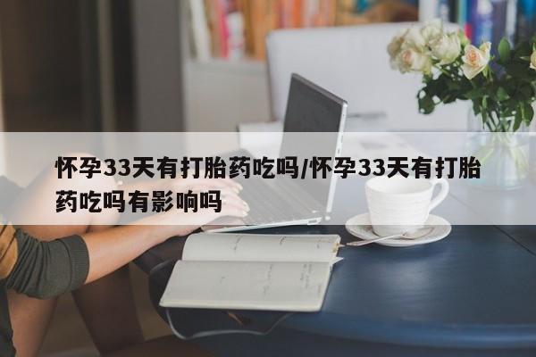 买打胎药的联系方式微信怀孕33天有打胎药吃吗/怀孕33天有打胎药吃吗有影响吗