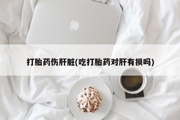 买打胎药的联系方式微信打胎药伤肝脏(吃打胎药对肝有损吗)