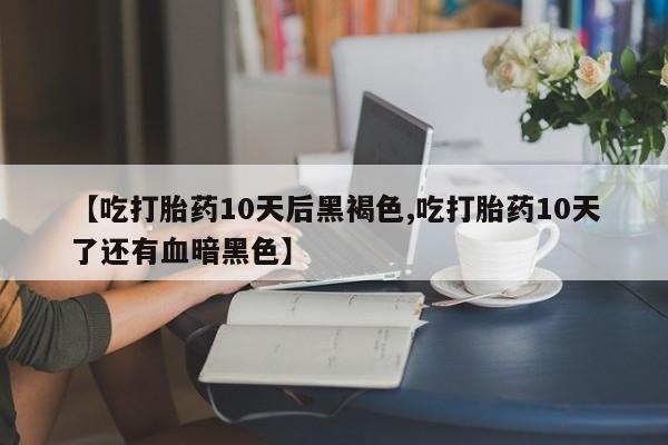 买打胎药的联系方式微信【吃打胎药10天后黑褐色,吃打胎药10天了还有血暗黑色】