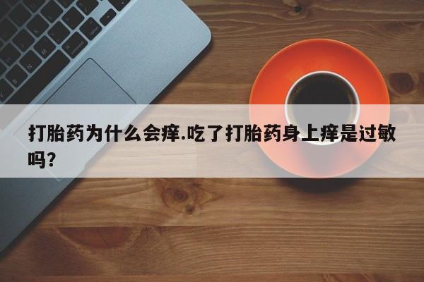 买打胎药的联系方式微信打胎药为什么会痒.吃了打胎药身上痒是过敏吗？