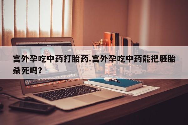 买打胎药的联系方式微信宫外孕吃中药打胎药.宫外孕吃中药能把胚胎杀死吗？