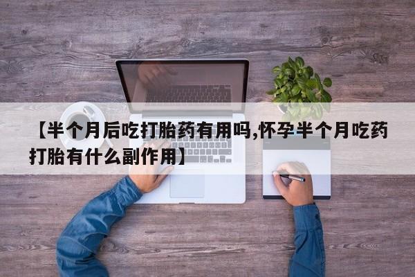 买打胎药的联系方式微信【半个月后吃打胎药有用吗,怀孕半个月吃药打胎有什么副作用】