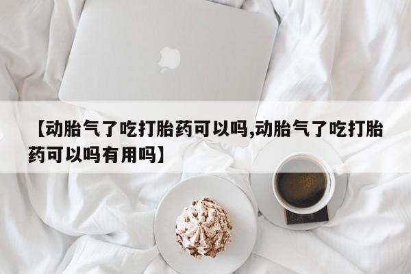买打胎药的联系方式微信【动胎气了吃打胎药可以吗,动胎气了吃打胎药可以吗有用吗】