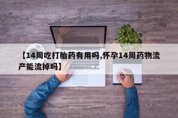 买打胎药的联系方式微信【14周吃打胎药有用吗,怀孕14周药物流产能流掉吗】
