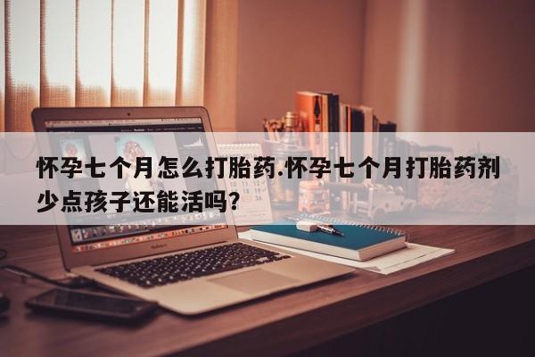 买打胎药的联系方式微信怀孕七个月怎么打胎药.怀孕七个月打胎药剂少点孩子还能活吗？