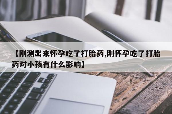 买打胎药的联系方式微信【刚测出来怀孕吃了打胎药,刚怀孕吃了打胎药对小孩有什么影响】